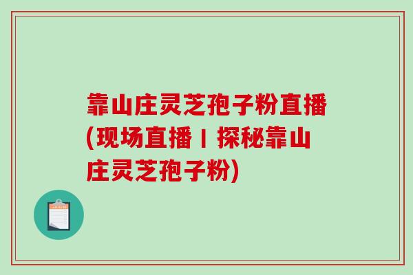 靠山庄灵芝孢子粉直播(现场直播丨探秘靠山庄灵芝孢子粉)
