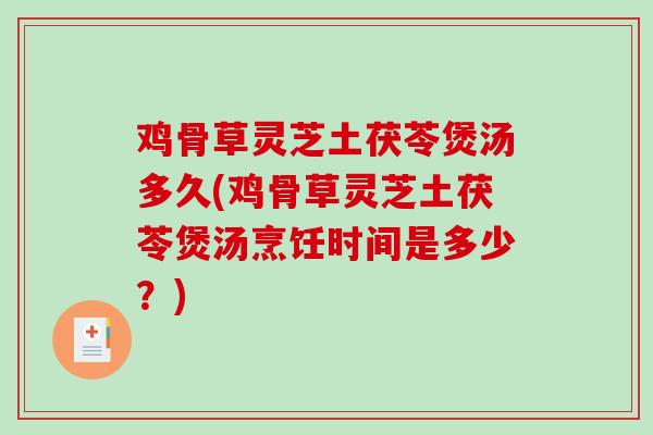 鸡骨草灵芝土茯苓煲汤多久(鸡骨草灵芝土茯苓煲汤烹饪时间是多少？)