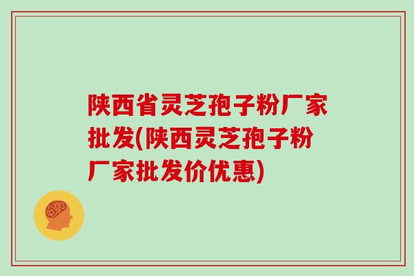 陕西省灵芝孢子粉厂家批发(陕西灵芝孢子粉厂家批发价优惠)