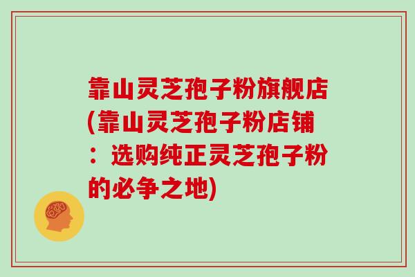 靠山灵芝孢子粉旗舰店(靠山灵芝孢子粉店铺：选购纯正灵芝孢子粉的必争之地)