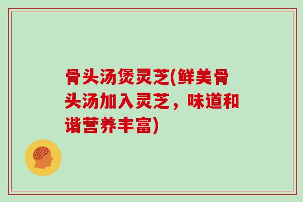 骨头汤煲灵芝(鲜美骨头汤加入灵芝，味道和谐营养丰富)
