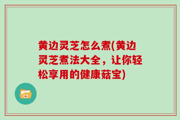 黄边灵芝怎么煮(黄边灵芝煮法大全，让你轻松享用的健康菇宝)