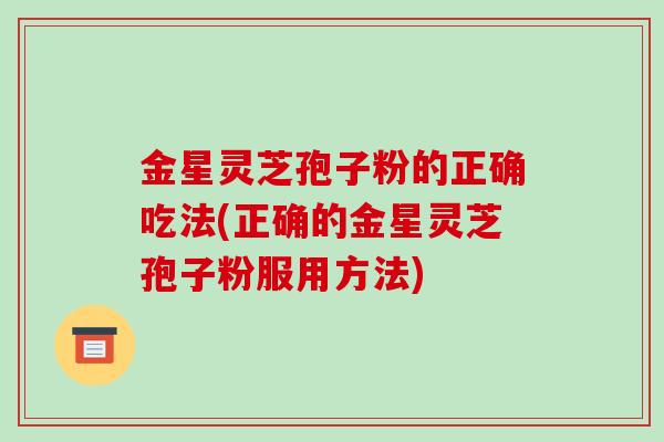 金星灵芝孢子粉的正确吃法(正确的金星灵芝孢子粉服用方法)