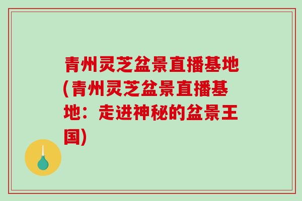 青州灵芝盆景直播基地(青州灵芝盆景直播基地：走进神秘的盆景王国)