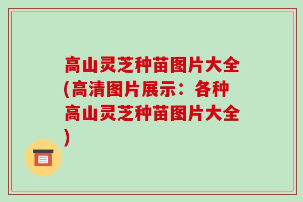 高山灵芝种苗图片大全(高清图片展示：各种高山灵芝种苗图片大全)