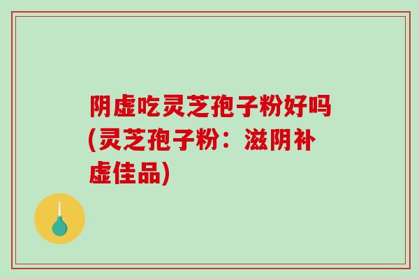 阴虚吃灵芝孢子粉好吗(灵芝孢子粉：滋阴补虚佳品)