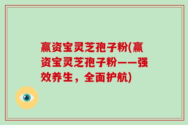 赢资宝灵芝孢子粉(赢资宝灵芝孢子粉——强效养生，全面护航)