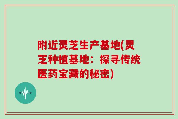 附近灵芝生产基地(灵芝种植基地：探寻传统医药宝藏的秘密)