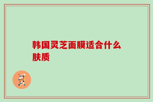 韩国灵芝面膜适合什么肤质
