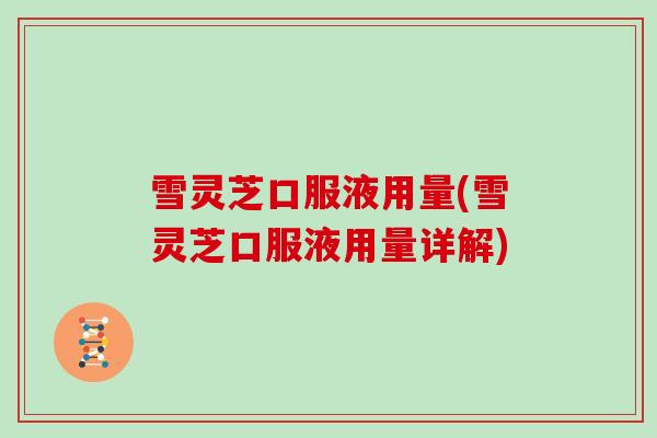 雪灵芝口服液用量(雪灵芝口服液用量详解)