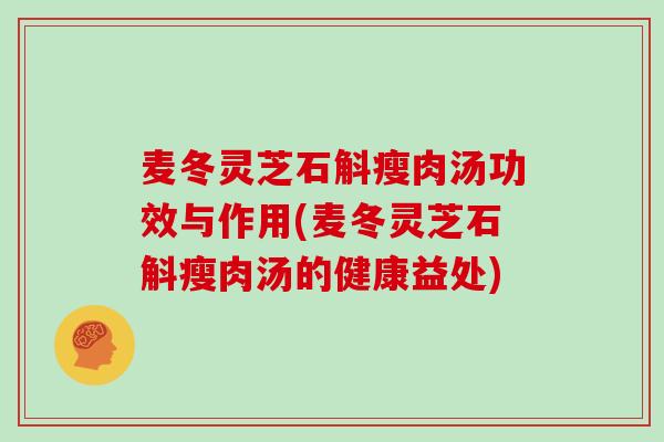 麦冬灵芝石斛瘦肉汤功效与作用(麦冬灵芝石斛瘦肉汤的健康益处)