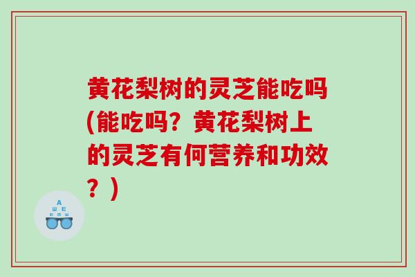 黄花梨树的灵芝能吃吗(能吃吗？黄花梨树上的灵芝有何营养和功效？)