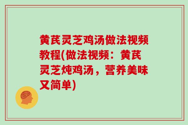 黄芪灵芝鸡汤做法视频教程(做法视频：黄芪灵芝炖鸡汤，营养美味又简单)