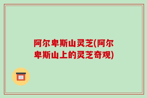 阿尔卑斯山灵芝(阿尔卑斯山上的灵芝奇观)