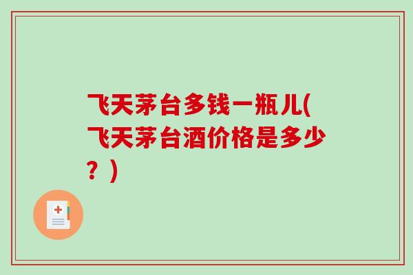 飞天茅台多钱一瓶儿(飞天茅台酒价格是多少？)