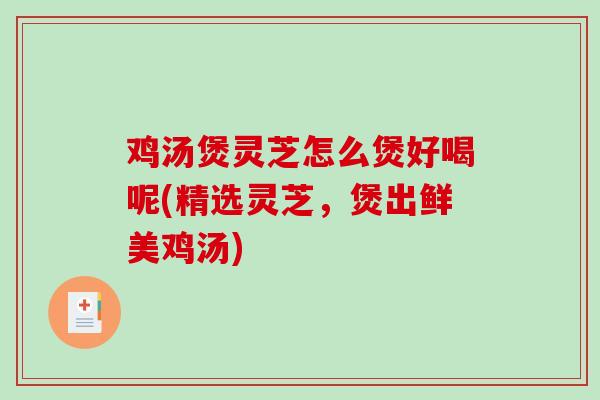 鸡汤煲灵芝怎么煲好喝呢(精选灵芝，煲出鲜美鸡汤)