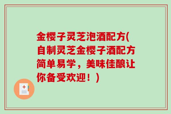 金樱子灵芝泡酒配方(自制灵芝金樱子酒配方简单易学，美味佳酿让你备受欢迎！)