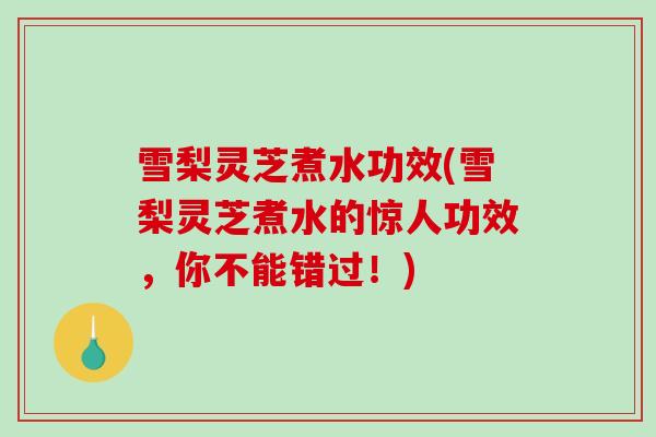 雪梨灵芝煮水功效(雪梨灵芝煮水的惊人功效，你不能错过！)