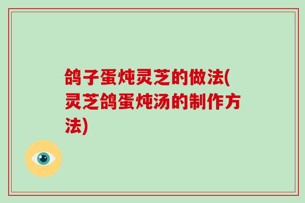 鸽子蛋炖灵芝的做法(灵芝鸽蛋炖汤的制作方法)