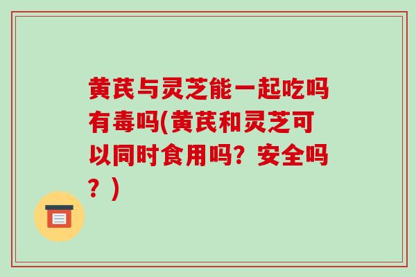 黄芪与灵芝能一起吃吗有毒吗(黄芪和灵芝可以同时食用吗？安全吗？)