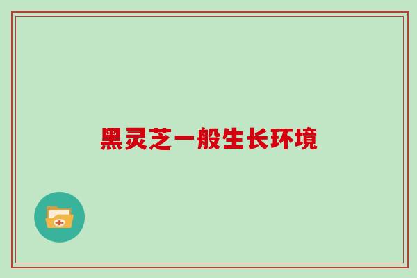 黑灵芝一般生长环境