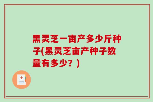 黑灵芝一亩产多少斤种子(黑灵芝亩产种子数量有多少？)