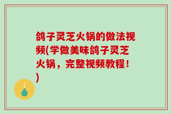 鸽子灵芝火锅的做法视频(学做美味鸽子灵芝火锅，完整视频教程！)