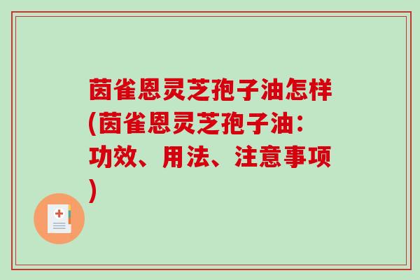 茵雀恩灵芝孢子油怎样(茵雀恩灵芝孢子油：功效、用法、注意事项)