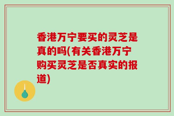 香港万宁要买的灵芝是真的吗(有关香港万宁购买灵芝是否真实的报道)