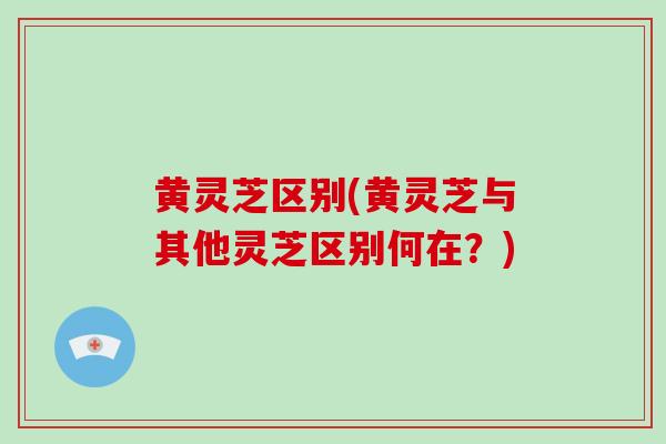 黄灵芝区别(黄灵芝与其他灵芝区别何在？)