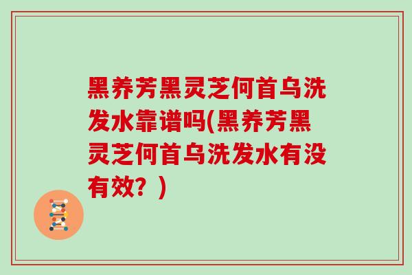 黑养芳黑灵芝何首乌洗发水靠谱吗(黑养芳黑灵芝何首乌洗发水有没有效？)