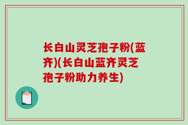 长白山灵芝孢子粉(蓝齐)(长白山蓝齐灵芝孢子粉助力养生)