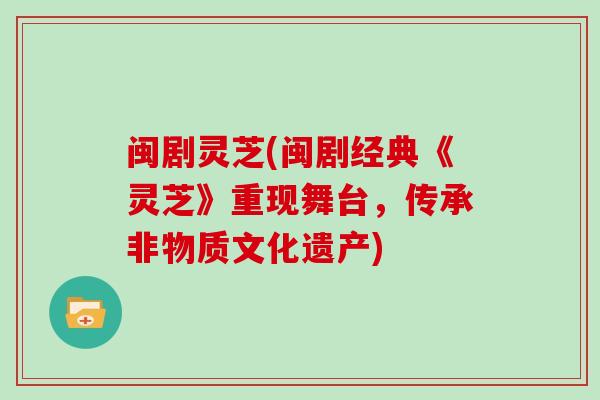 闽剧灵芝(闽剧经典《灵芝》重现舞台，传承非物质文化遗产)