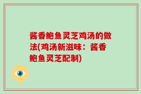 酱香鲍鱼灵芝鸡汤的做法(鸡汤新滋味：酱香鲍鱼灵芝配制)