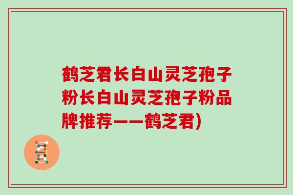 鹤芝君长白山灵芝孢子粉长白山灵芝孢子粉品牌推荐——鹤芝君)
