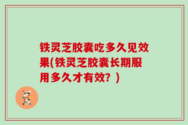 铁灵芝胶囊吃多久见效果(铁灵芝胶囊长期服用多久才有效？)
