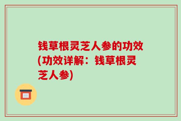 钱草根灵芝人参的功效(功效详解：钱草根灵芝人参)