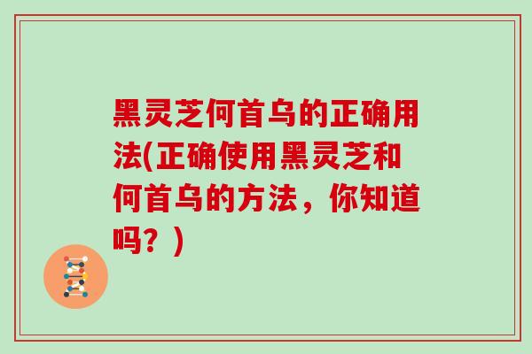 黑灵芝何首乌的正确用法(正确使用黑灵芝和何首乌的方法，你知道吗？)