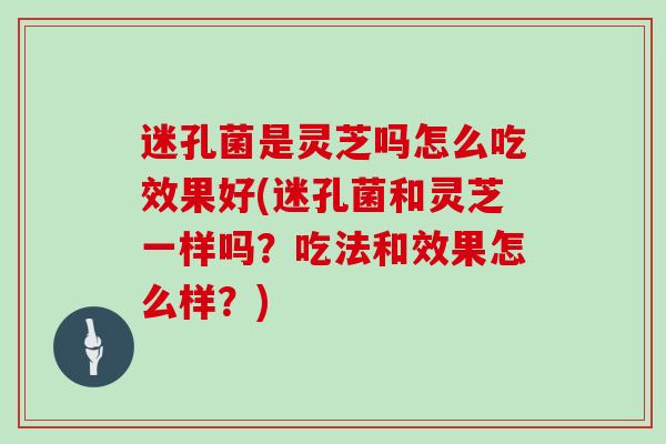 迷孔菌是灵芝吗怎么吃效果好(迷孔菌和灵芝一样吗？吃法和效果怎么样？)