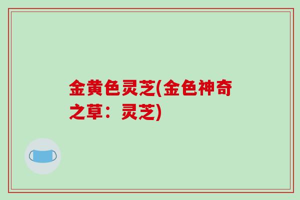 金黄色灵芝(金色神奇之草：灵芝)
