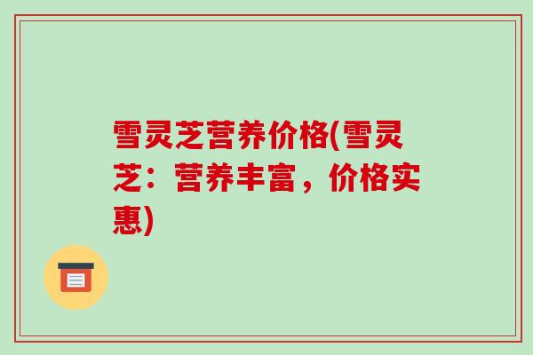 雪灵芝营养价格(雪灵芝：营养丰富，价格实惠)