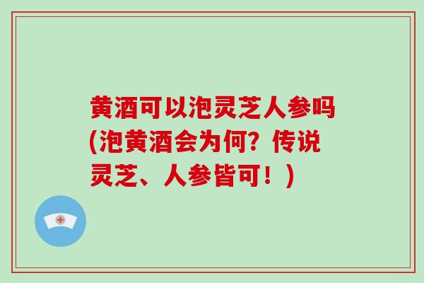 黄酒可以泡灵芝人参吗(泡黄酒会为何？传说灵芝、人参皆可！)