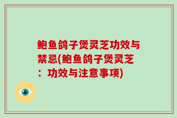 鲍鱼鸽子煲灵芝功效与禁忌(鲍鱼鸽子煲灵芝：功效与注意事项)