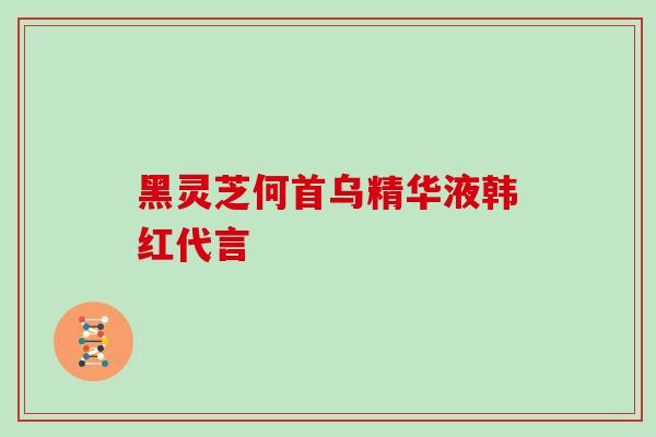 黑灵芝何首乌精华液韩红代言