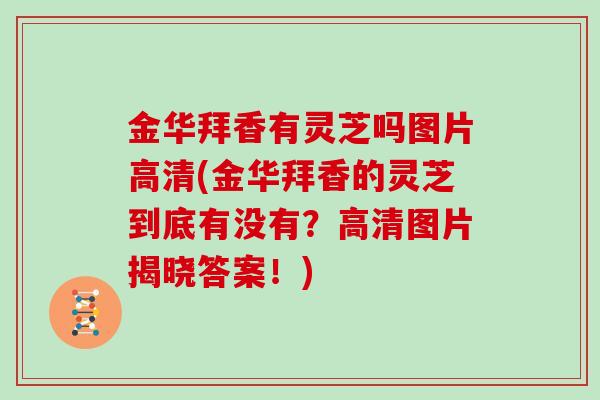 金华拜香有灵芝吗图片高清(金华拜香的灵芝到底有没有？高清图片揭晓答案！)