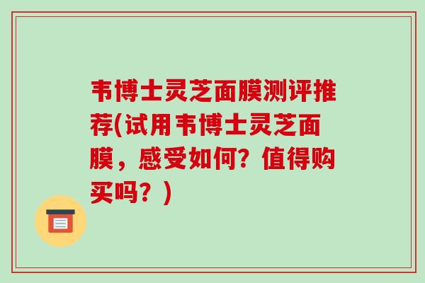 韦博士灵芝面膜测评推荐(试用韦博士灵芝面膜，感受如何？值得购买吗？)