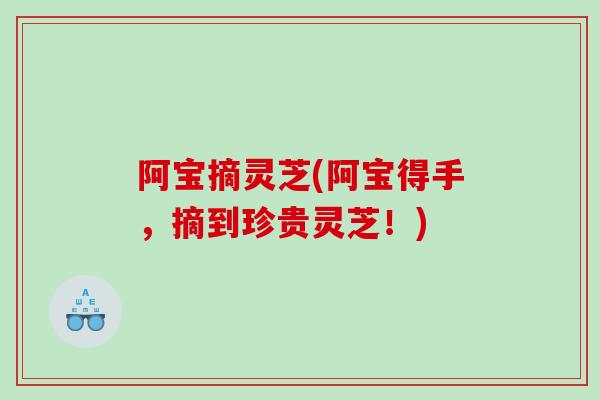 阿宝摘灵芝(阿宝得手，摘到珍贵灵芝！)