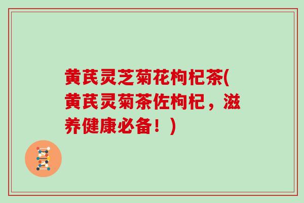 黄芪灵芝菊花枸杞茶(黄芪灵菊茶佐枸杞，滋养健康必备！)