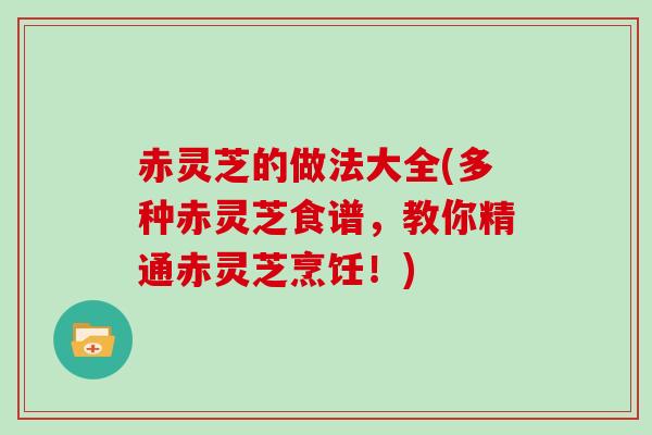 赤灵芝的做法大全(多种赤灵芝食谱，教你精通赤灵芝烹饪！)