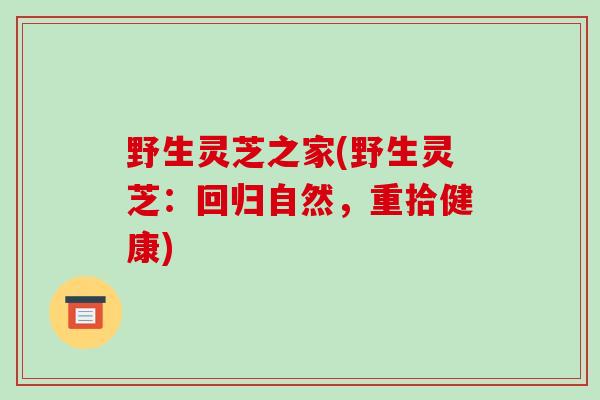 野生灵芝之家(野生灵芝：回归自然，重拾健康)